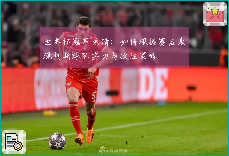 世界杯冠军竞猜：如何根据赛后表现判断球队实力与投注策略