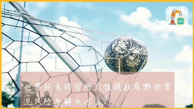 世界杯竞猜官网充值提款有哪些常见风险与解决方法？