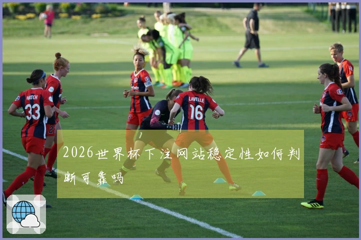2026世界杯下注网站稳定性如何判断可靠吗
