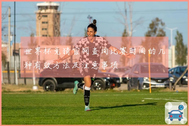 世界杯竞猜官网查询比赛时间的几种有效方法及注意事项